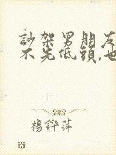 吵架男朋友从来不先低头,也不哄我