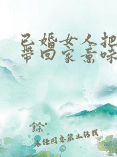 已婚女人把男人带回家意味着什么意思