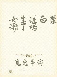女生流白浆是高潮了吗