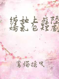 缠她上瘾陆总的娇气包短剧全集免费观看