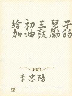 给初三儿子中考加油鼓励的寄语