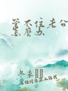 管不住老公喝酒怎么办