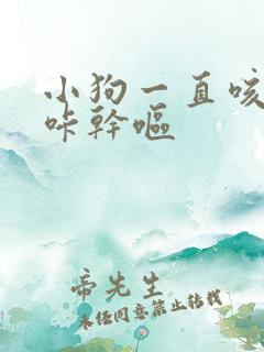 小狗一直咳咳咳咔干呕