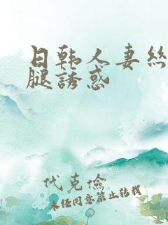 日韩人妻丝袜美腿诱惑