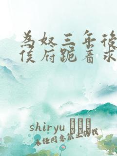 为奴三年后整个侯府跪着求短剧全集在线观看