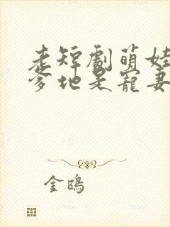 老短剧萌娃助攻爹地是宠妻狂魔