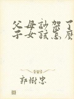 父母吵架了作为子女该怎么办