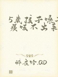5岁孩子嗓子有痰咳不出来怎么办