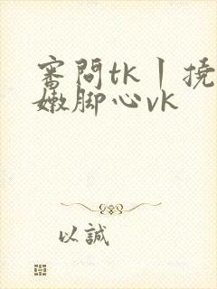 审问tk丨挠白嫩脚心vk