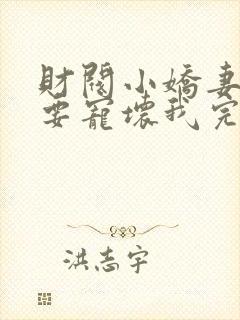 财阀小娇妻叔你要宠坏我完整版