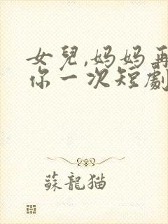 女儿,妈妈再爱你一次短剧