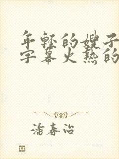 年轻的嫂子中文字幕火热的诱惑