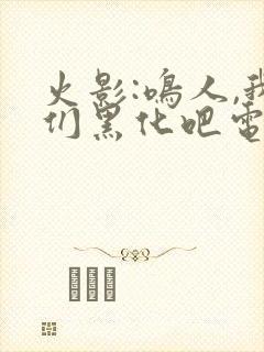 火影:鸣人,我们黑化吧电子书