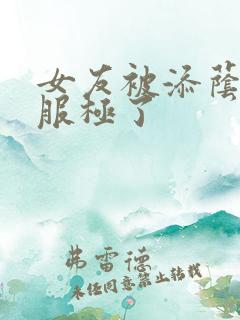女友被添荫蒂舒服极了