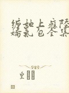缠她上瘾陆总的娇气包全集