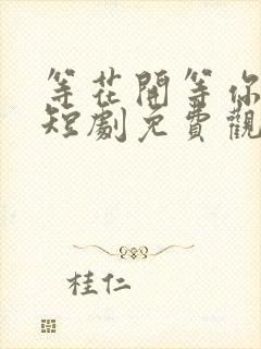 等花开等你归 短剧免费观看