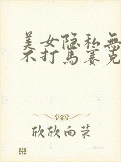 美女隐私无遮挡不打马赛克