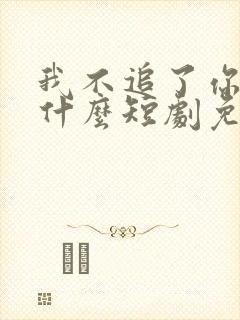 我不追了你们哭什么短剧免费观看