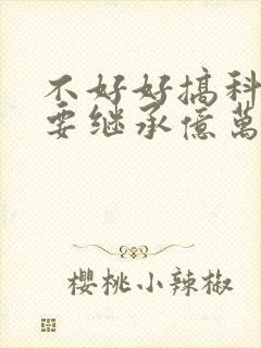 不好好搞科研就要继承亿万家产全本