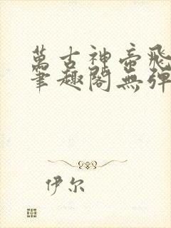 万古神帝飞天鱼笔趣阁无弹窗