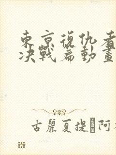 东京复仇者圣夜决战篇动画片