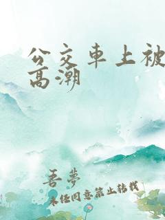 公交车上被艹到高潮