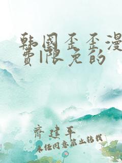 韩国歪歪漫画免费|限免的