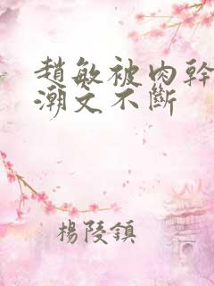 赵敏被肉干高h潮文不断