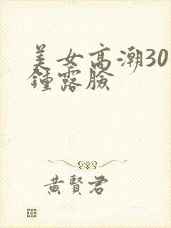 美女高潮30分钟露脸