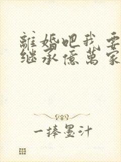 离婚吧我要回家继承亿万家产短剧免费观看