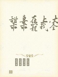 甜妻在上,大叔乖乖宠我全文阅读