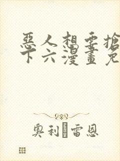恶人想要抢救一下六漫画免费漫画