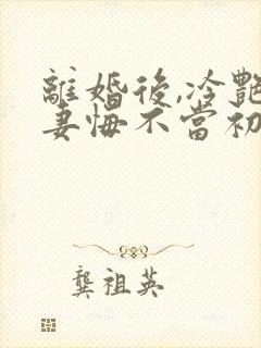 离婚后,冷艳前妻悔不当初江凡小说