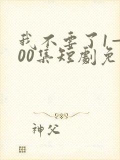 我不要了1—100集短剧免费观看