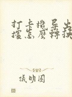 打卡机导出的数据怎么转换成表格