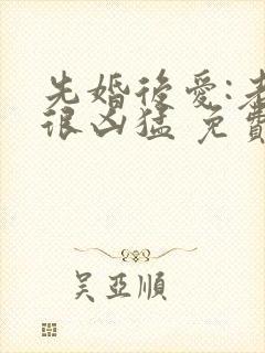 先婚后爱:老公很凶猛 免费阅读