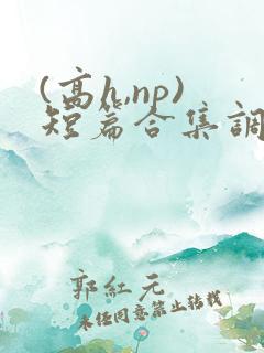 (高h,np)短篇合集调教