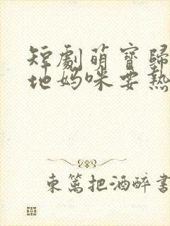 短剧萌宝归来爹地妈咪要热恋了