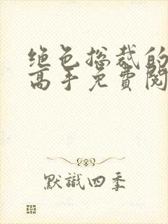 绝色总裁的贴身高手免费阅读