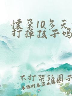 怀孕10多天能打掉孩子吗