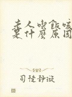 老人吃饭咳嗽呛是什么原因引起的