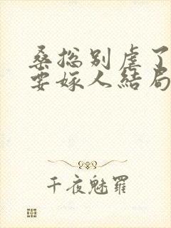 桑总别虐了夫人要嫁人结局短剧免费观看