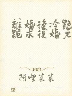 离婚后冷艳总裁跪求复婚免费阅读