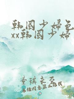 韩国少妇色xxxx韩国少妇