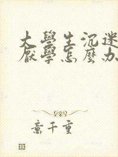 大学生沉迷游戏厌学怎么办