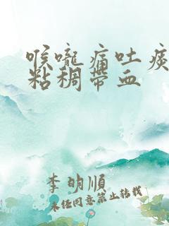喉咙痛吐痰黄色粘稠带血