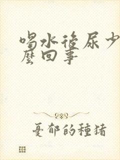 喝水后尿少是怎么回事