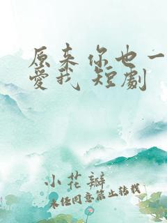 原来你也一直深爱我 短剧