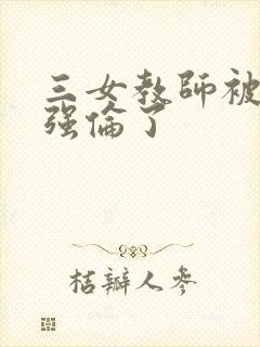 三女教师被学生强伦了