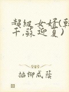 超级女婿(韩三千,苏迎夏)
